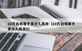 10万台币等于多少人民币（10万台币等于多少人民币0）