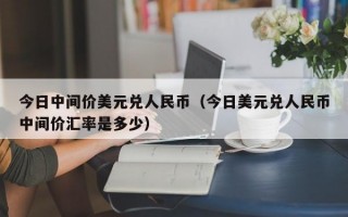 今日中间价美元兑人民币（今日美元兑人民币中间价汇率是多少）