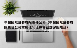 中银国际证券有限责任公司（中银国际证券有限责任公司重庆江北证券营业部客服电话）