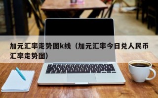 加元汇率走势图k线（加元汇率今日兑人民币汇率走势图）