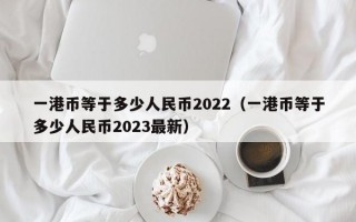 一港币等于多少人民币2022（一港币等于多少人民币2023最新）