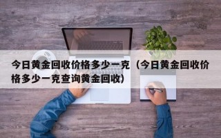 今日黄金回收价格多少一克（今日黄金回收价格多少一克查询黄金回收）