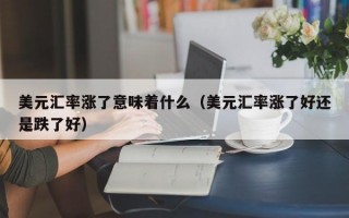 美元汇率涨了意味着什么（美元汇率涨了好还是跌了好）