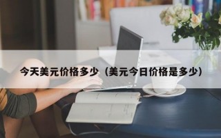 今天美元价格多少（美元今日价格是多少）