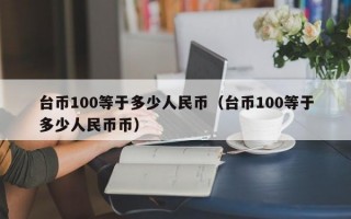 台币100等于多少人民币（台币100等于多少人民币币）