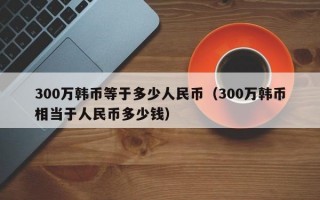 300万韩币等于多少人民币（300万韩币相当于人民币多少钱）