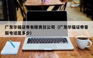 广发华福证券有限责任公司（广发华福证券客服电话是多少）