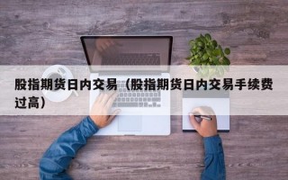 股指期货日内交易（股指期货日内交易手续费过高）