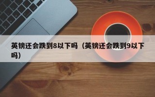 英镑还会跌到8以下吗（英镑还会跌到9以下吗）