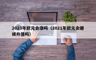 2023年欧元会涨吗（2021年欧元会继续升值吗）