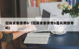 招商安泰债券b（招商安泰债券b是长期债券吗）