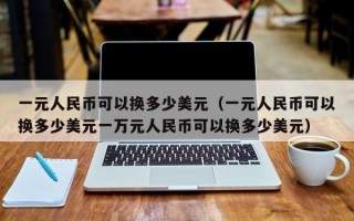 一元人民币可以换多少美元（一元人民币可以换多少美元一万元人民币可以换多少美元）