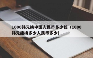 1000韩元换中国人民币多少钱（1000韩元能换多少人民币多少）