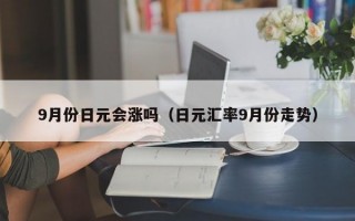 9月份日元会涨吗（日元汇率9月份走势）