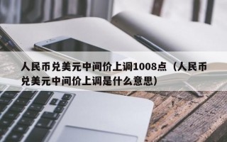 人民币兑美元中间价上调1008点（人民币兑美元中间价上调是什么意思）