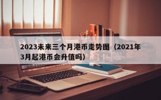 2023未来三个月港币走势图（2021年3月起港币会升值吗）