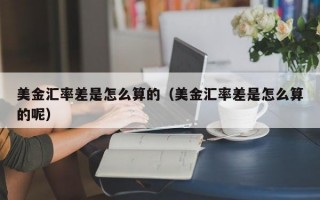 美金汇率差是怎么算的（美金汇率差是怎么算的呢）