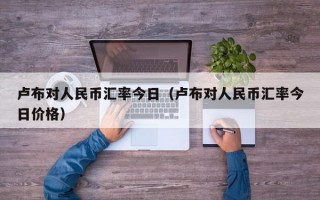 卢布对人民币汇率今日（卢布对人民币汇率今日价格）