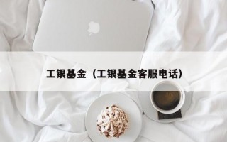 工银基金（工银基金客服电话）