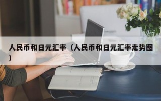 人民币和日元汇率（人民币和日元汇率走势图）