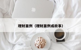 理财案例（理财案例或故事）