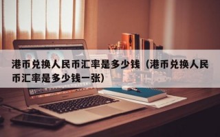 港币兑换人民币汇率是多少钱（港币兑换人民币汇率是多少钱一张）