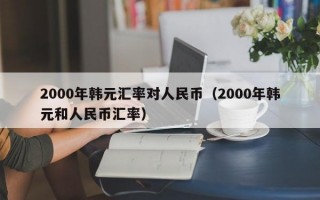 2000年韩元汇率对人民币（2000年韩元和人民币汇率）