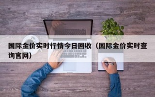 国际金价实时行情今日回收（国际金价实时查询官网）