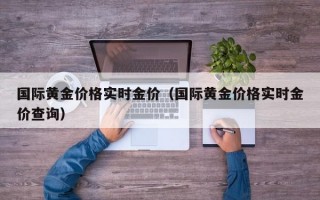 国际黄金价格实时金价（国际黄金价格实时金价查询）