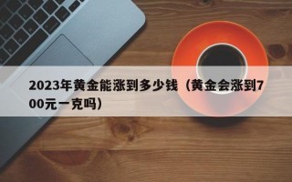 2023年黄金能涨到多少钱（黄金会涨到700元一克吗）