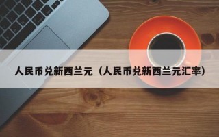 人民币兑新西兰元（人民币兑新西兰元汇率）