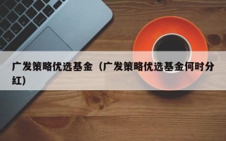 广发策略优选基金（广发策略优选基金何时分红）