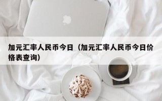 加元汇率人民币今日（加元汇率人民币今日价格表查询）