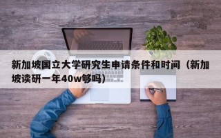 新加坡国立大学研究生申请条件和时间（新加坡读研一年40w够吗）