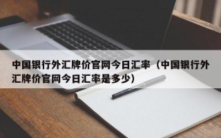 中国银行外汇牌价官网今日汇率（中国银行外汇牌价官网今日汇率是多少）