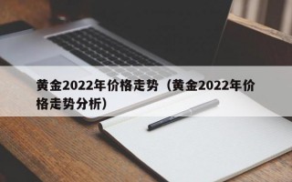 黄金2022年价格走势（黄金2022年价格走势分析）