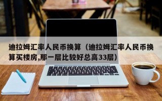 迪拉姆汇率人民币换算（迪拉姆汇率人民币换算买楼房,那一层比较好总高33层）