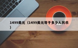 1499美元（1499美元等于多少人民币）