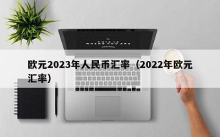 欧元2023年人民币汇率（2022年欧元汇率）