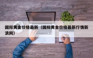 国际黄金价格最新（国际黄金价格最新行情新浪网）