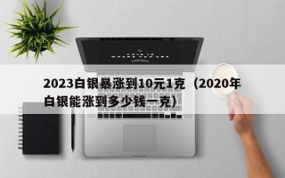 2023白银暴涨到10元1克（2020年白银能涨到多少钱一克）