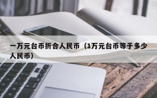 一万元台币折合人民币（1万元台币等于多少人民币）