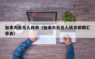 加拿大元兑人民币（加拿大元兑人民币即期汇率表）