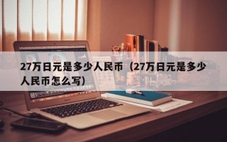 27万日元是多少人民币（27万日元是多少人民币怎么写）