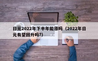 日元2022年下半年能涨吗（2022年日元有望回升吗?）