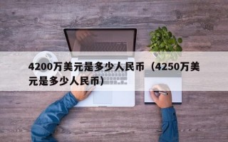 4200万美元是多少人民币（4250万美元是多少人民币）