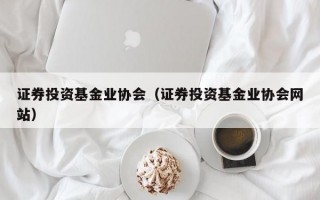 证券投资基金业协会（证券投资基金业协会网站）