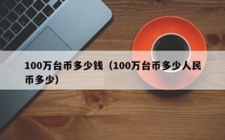 100万台币多少钱（100万台币多少人民币多少）