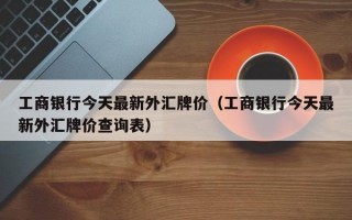 工商银行今天最新外汇牌价（工商银行今天最新外汇牌价查询表）