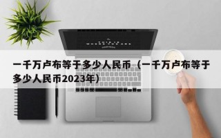 一千万卢布等于多少人民币（一千万卢布等于多少人民币2023年）